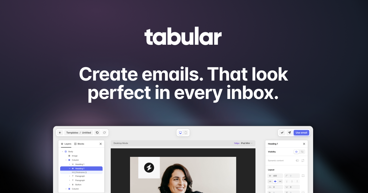 With Tabular, it's easy to create quality emails that look perfect on every inbox and device — without ever seeing a single line of code. Desig